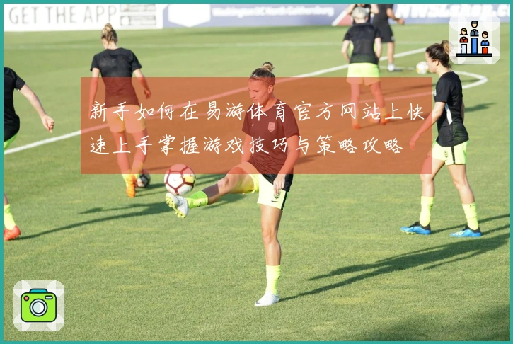 新手如何在易游体育官方网站上快速上手掌握游戏技巧与策略攻略