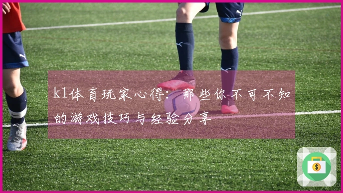k1体育玩家心得：那些你不可不知的游戏技巧与经验分享