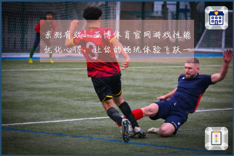 亲测有效！亚博体育官网游戏性能优化心得，让你的畅玩体验飞跃一个档次