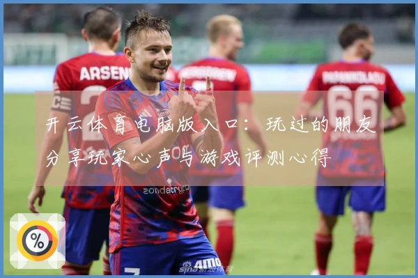 开云体育电脑版入口：玩过的朋友分享玩家心声与游戏评测心得