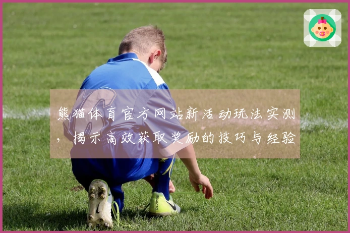 熊猫体育官方网站新活动玩法实测，揭示高效获取奖励的技巧与经验