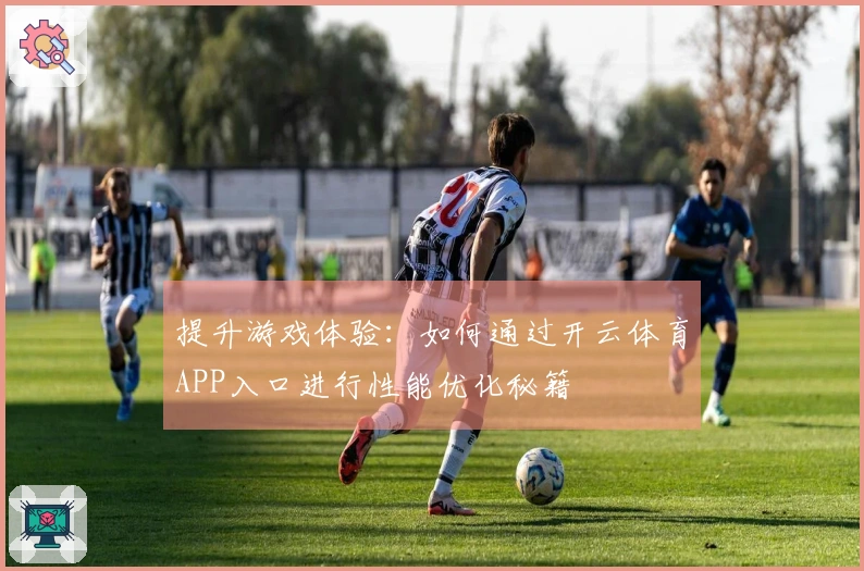 提升游戏体验：如何通过开云体育APP入口进行性能优化秘籍