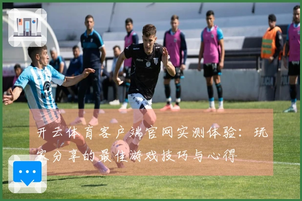 开云体育客户端官网实测体验：玩家分享的最佳游戏技巧与心得