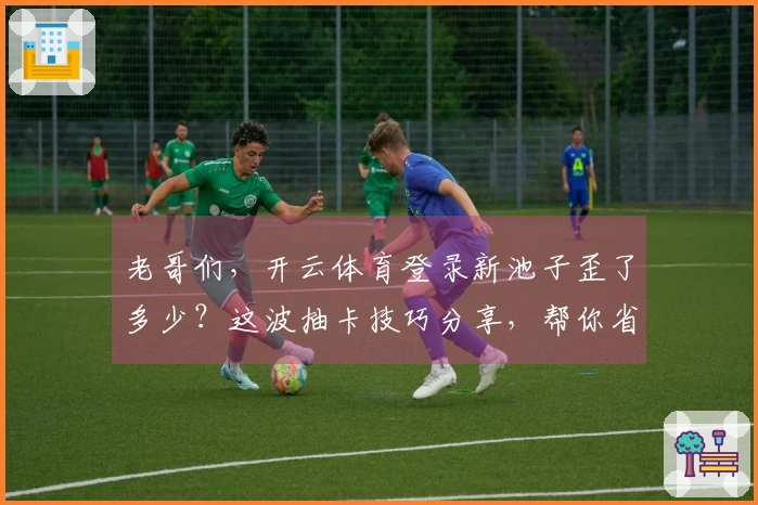 老哥们，开云体育登录新池子歪了多少？这波抽卡技巧分享，帮你省下血汗钱！