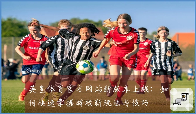 英皇体育官方网站新版本上线：如何快速掌握游戏新玩法与技巧