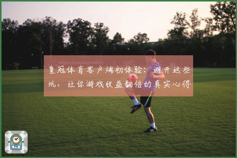 皇冠体育客户端初体验：避开这些坑，让你游戏收益翻倍的真实心得