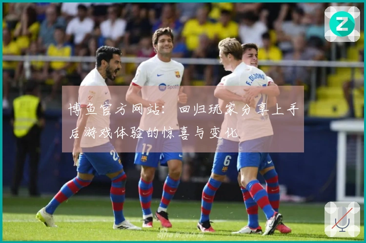 博鱼官方网站：回归玩家分享上手后游戏体验的惊喜与变化