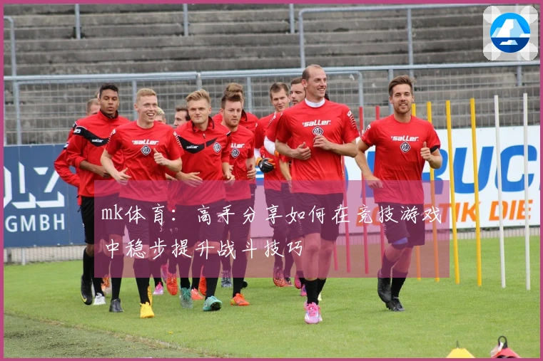 mk体育：高手分享如何在竞技游戏中稳步提升战斗技巧