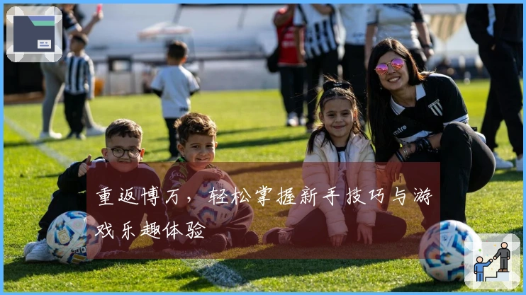 重返博万，轻松掌握新手技巧与游戏乐趣体验