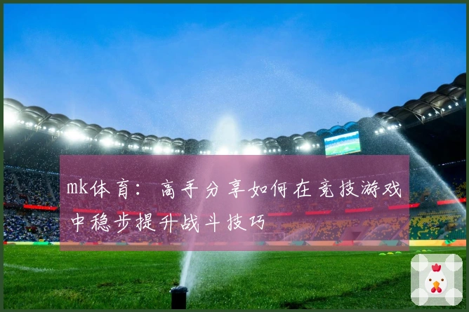 mk体育：高手分享如何在竞技游戏中稳步提升战斗技巧