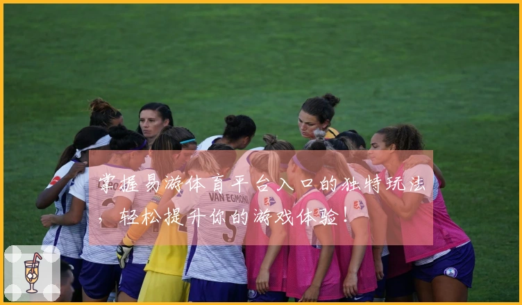 掌握易游体育平台入口的独特玩法，轻松提升你的游戏体验！