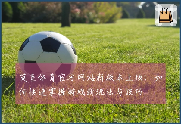英皇体育官方网站新版本上线：如何快速掌握游戏新玩法与技巧