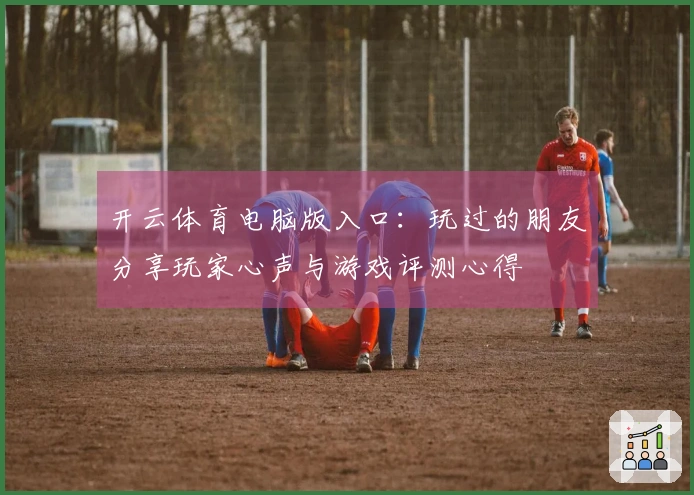 开云体育电脑版入口：玩过的朋友分享玩家心声与游戏评测心得