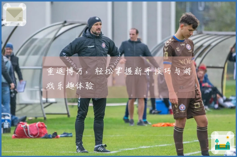 重返博万，轻松掌握新手技巧与游戏乐趣体验