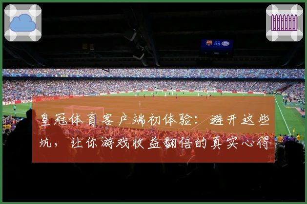 皇冠体育客户端初体验：避开这些坑，让你游戏收益翻倍的真实心得
