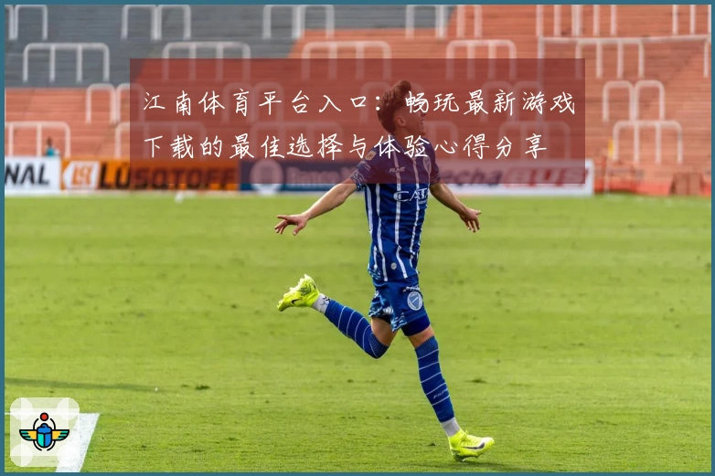 江南体育平台入口：畅玩最新游戏下载的最佳选择与体验心得分享