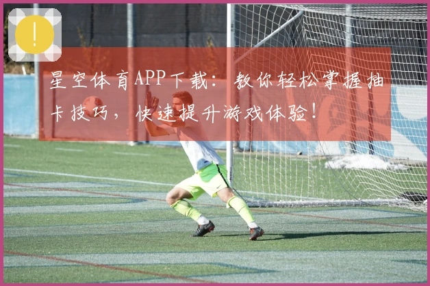 星空体育APP下载：教你轻松掌握抽卡技巧，快速提升游戏体验！