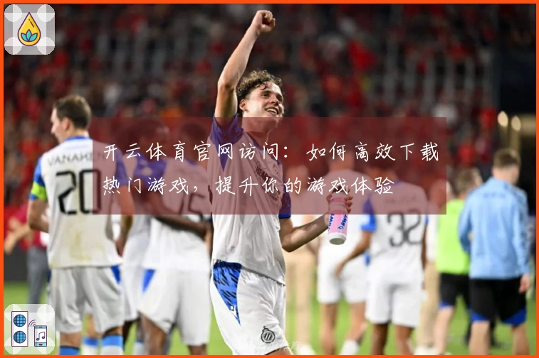 开云体育官网访问：如何高效下载热门游戏，提升你的游戏体验