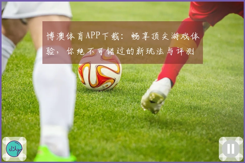 博澳体育APP下载：畅享顶尖游戏体验，你绝不可错过的新玩法与评测分享