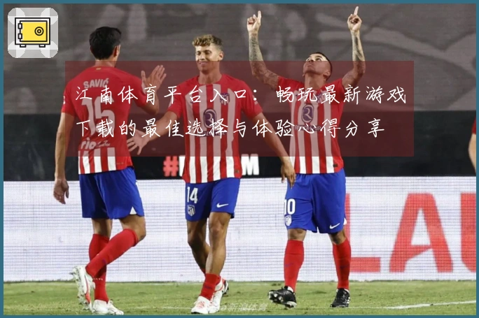 江南体育平台入口：畅玩最新游戏下载的最佳选择与体验心得分享