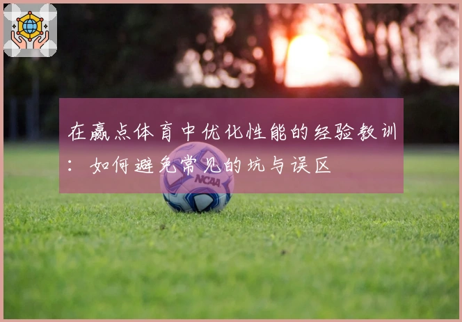 在赢点体育中优化性能的经验教训：如何避免常见的坑与误区