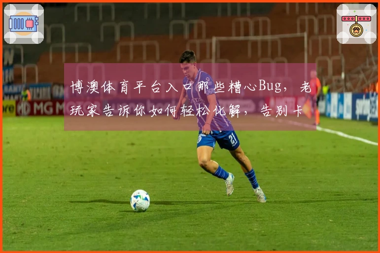 博澳体育平台入口那些糟心Bug，老玩家告诉你如何轻松化解，告别卡顿！